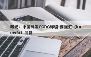 曝光：中国绿发CGDG诈骗-要懂汇（knowfx）问答