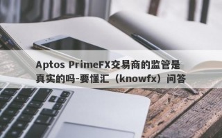 Aptos PrimeFX交易商的监管是真实的吗-要懂汇（knowfx）问答