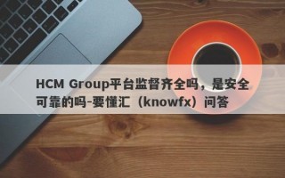 HCM Group平台监督齐全吗，是安全可靠的吗-要懂汇（knowfx）问答