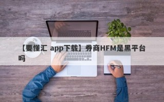 【要懂汇 app下载】券商HFM是黑平台吗
