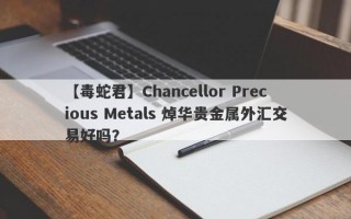 【毒蛇君】Chancellor Precious Metals 焯华贵金属外汇交易好吗？
