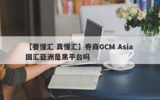 【要懂汇 真懂汇】券商GCM Asia 国汇亚洲是黑平台吗
