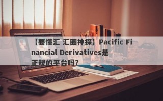 【要懂汇 汇圈神探】Pacific Financial Derivatives是正规的平台吗？
