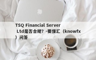 TSQ Financial Server Ltd是否合规？-要懂汇（knowfx）问答