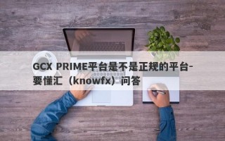 GCX PRIME平台是不是正规的平台-要懂汇（knowfx）问答