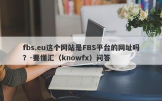fbs.eu这个网站是FBS平台的网址吗？-要懂汇（knowfx）问答