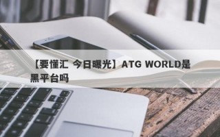 【要懂汇 今日曝光】ATG WORLD是黑平台吗
