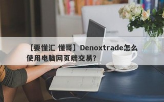 【要懂汇 懂哥】Denoxtrade怎么使用电脑网页端交易？
