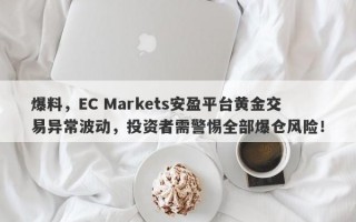 爆料，EC Markets安盈平台黄金交易异常波动，投资者需警惕全部爆仓风险！