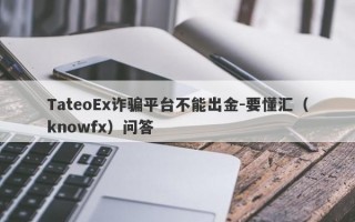 TateoEx诈骗平台不能出金-要懂汇（knowfx）问答