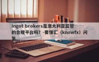 ingot brokers是澳大利亚监管的合规平台吗？-要懂汇（knowfx）问答