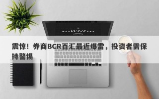 震惊！券商BCR百汇最近爆雷，投资者需保持警惕