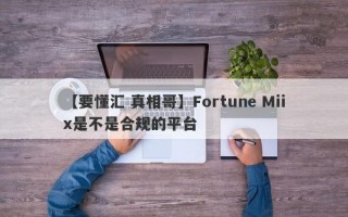 【要懂汇 真相哥】Fortune Miix是不是合规的平台
