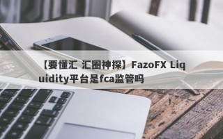 【要懂汇 汇圈神探】FazoFX Liquidity平台是fca监管吗
