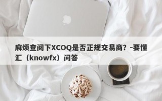 麻烦查阅下XCOQ是否正规交易商？-要懂汇（knowfx）问答