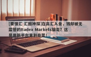 [要懂汇 汇圈神探]在高汇入金，钱却被无监管的Radex Markets骗走？这是用新平台来割韭菜！