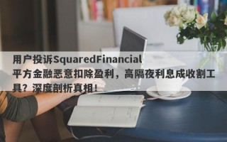 用户投诉SquaredFinancial平方金融恶意扣除盈利，高隔夜利息成收割工具？深度剖析真相！