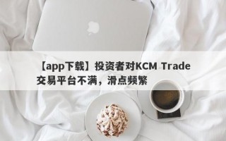 【app下载】投资者对KCM Trade交易平台不满，滑点频繁
