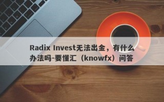 Radix Invest无法出金，有什么办法吗-要懂汇（knowfx）问答