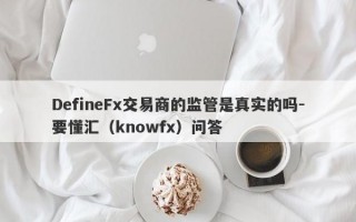DefineFx交易商的监管是真实的吗-要懂汇（knowfx）问答