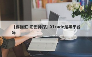 【要懂汇 汇圈神探】Xtrade是黑平台吗
