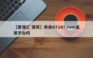 【要懂汇 懂哥】券商GT247.com是黑平台吗
