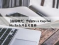 【最新曝光】券商Zeus Capital Markets平台可靠嘛
