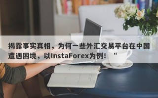 揭露事实真相，为何一些外汇交易平台在中国遭遇困境，以InstaForex为例！“