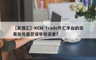 【真懂汇】KCM Trade外汇平台的交易信号是否误导投资者？