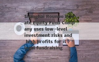 Shanghai Rounuo Private Equity Fund Company uses low -level investment risks and high profits for illegal fundraising