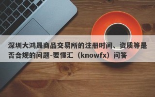 深圳大鸿晟商品交易所的注册时间、资质等是否合规的问题-要懂汇（knowfx）问答