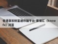 香港涨乐财富通诈骗平台-要懂汇（knowfx）问答