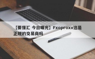 【要懂汇 今日曝光】Fxoproxx这是正规的交易商吗
