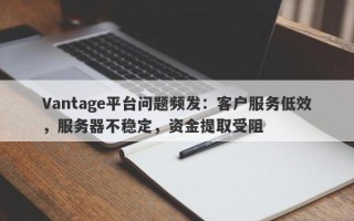 Vantage平台问题频发：客户服务低效，服务器不稳定，资金提取受阻