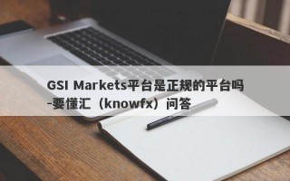 GSI Markets平台是正规的平台吗-要懂汇（knowfx）问答