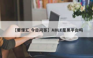 【要懂汇 今日问答】ABLE是黑平台吗
