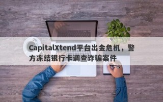 CapitalXtend平台出金危机，警方冻结银行卡调查诈骗案件