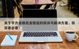 关于平方金融出金拖延的投诉与解决方案，投资者必看！