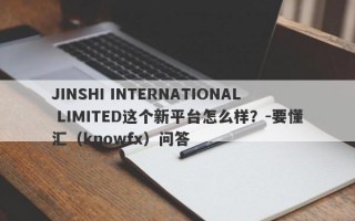 JINSHI INTERNATIONAL LIMITED这个新平台怎么样？-要懂汇（knowfx）问答