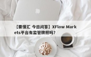 【要懂汇 今日问答】XFlow Markets平台有监管牌照吗？
