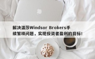 解决温莎Windsor Brokers手续繁琐问题，实现投资者盈利的目标！