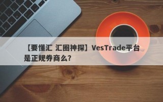 【要懂汇 汇圈神探】VesTrade平台是正规券商么？

