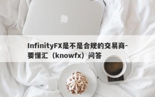 InfinityFX是不是合规的交易商-要懂汇（knowfx）问答