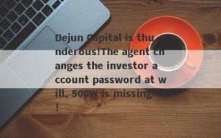 Dejun Capital is thunderous!The agent changes the investor account password at will, 500W is missing!