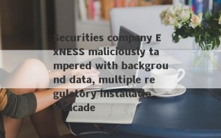 Securities company ExNESS maliciously tampered with background data, multiple regulatory installation facade