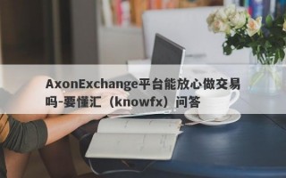 AxonExchange平台能放心做交易吗-要懂汇（knowfx）问答