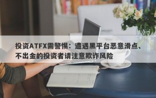 投资ATFX需警惕：遭遇黑平台恶意滑点、不出金的投资者请注意欺诈风险