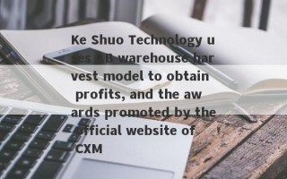 Ke Shuo Technology uses AB warehouse harvest model to obtain profits, and the awards promoted by the official website of CXM