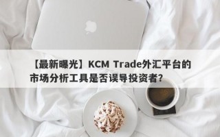 【最新曝光】KCM Trade外汇平台的市场分析工具是否误导投资者？