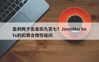 盈利两千出金扣九百七？JunoMarkets的扣费合理性疑问